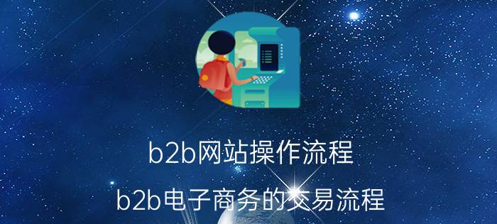 b2b网站操作流程 b2b电子商务的交易流程？